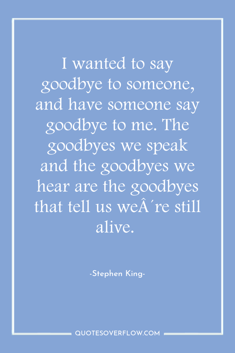 I wanted to say goodbye to someone, and have someone...