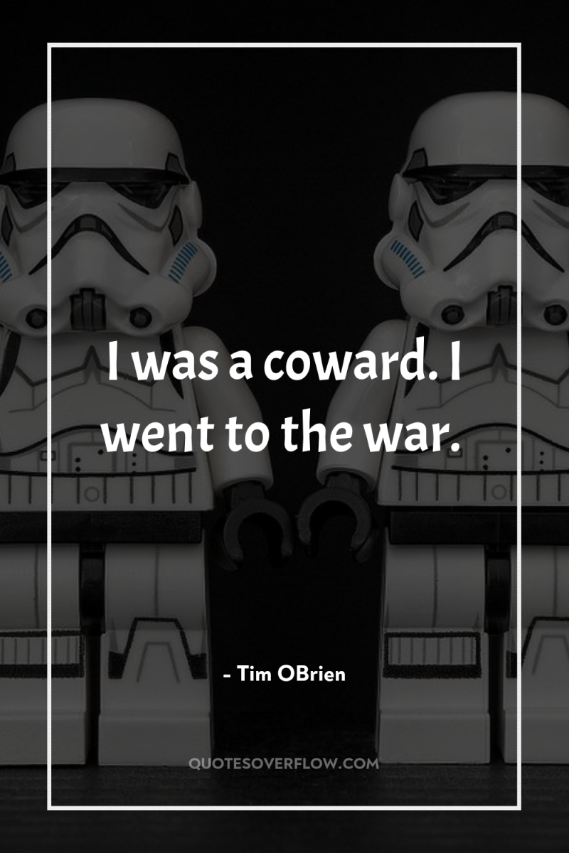 I was a coward. I went to the war. 