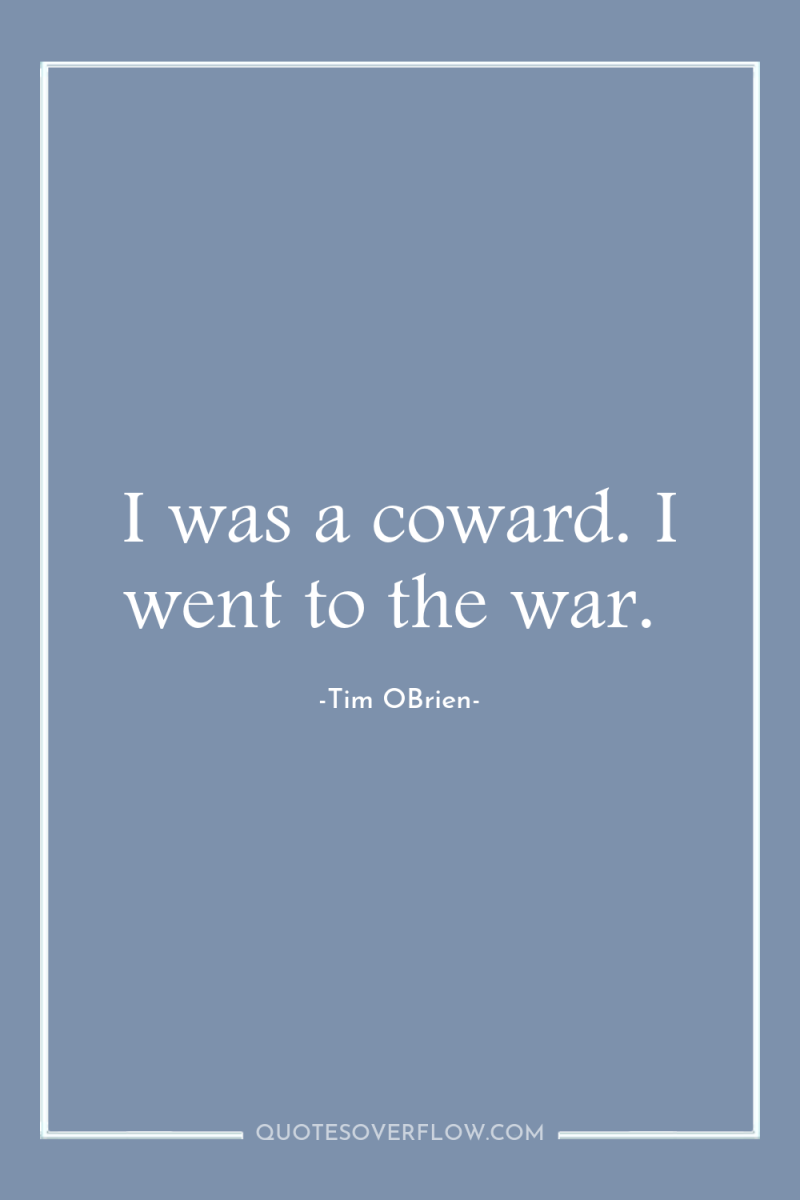 I was a coward. I went to the war. 