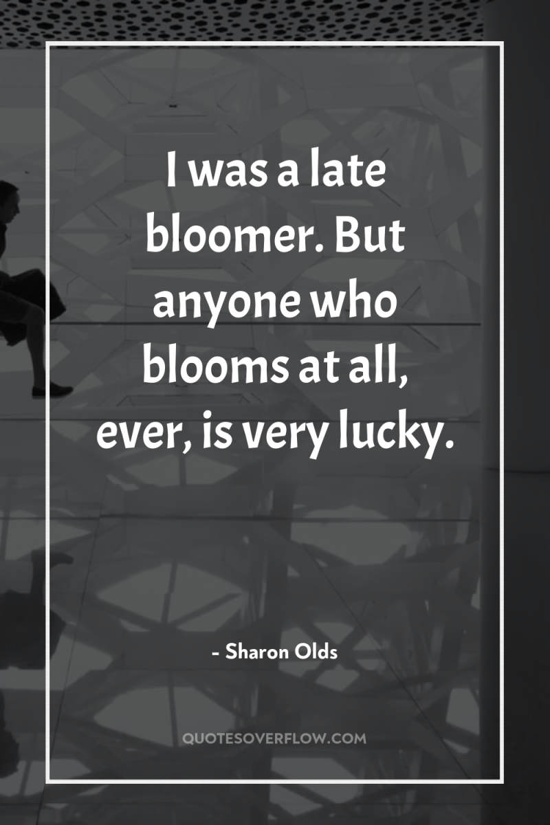 I was a late bloomer. But anyone who blooms at...