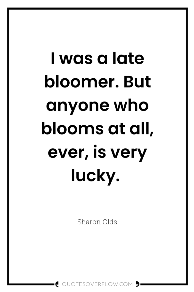 I was a late bloomer. But anyone who blooms at...