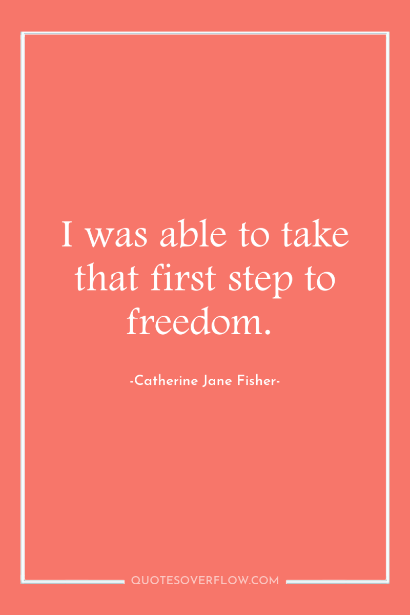 I was able to take that first step to freedom. 