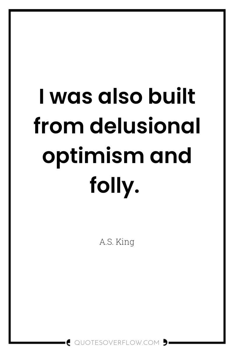 I was also built from delusional optimism and folly. 