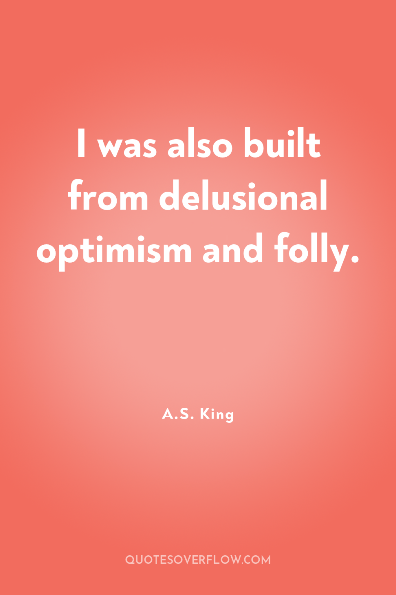 I was also built from delusional optimism and folly. 