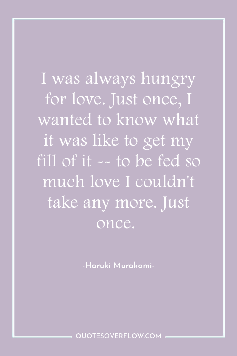 I was always hungry for love. Just once, I wanted...