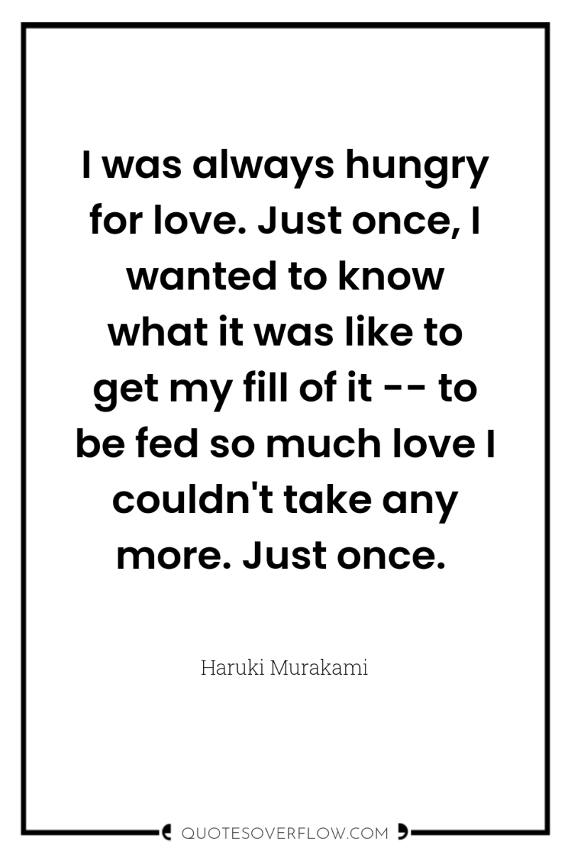 I was always hungry for love. Just once, I wanted...
