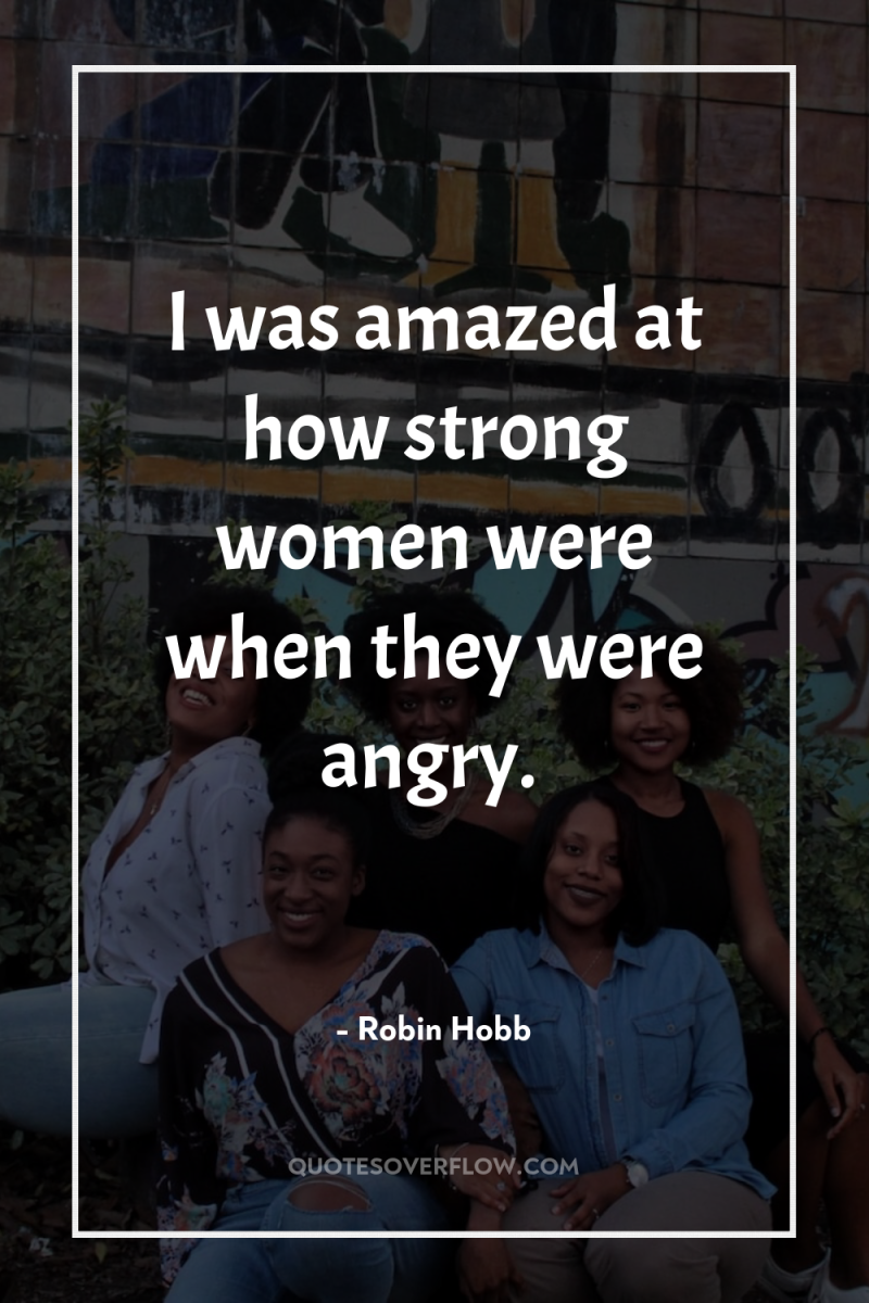 I was amazed at how strong women were when they...