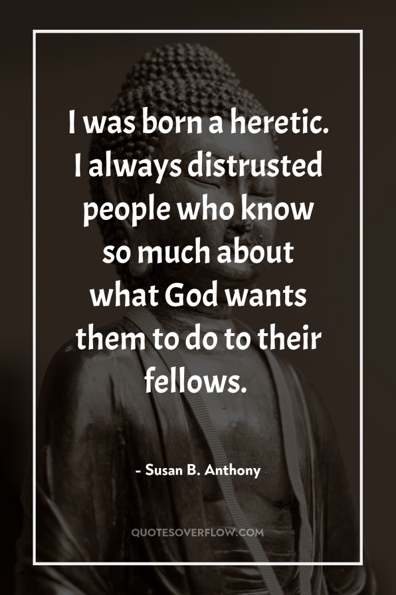 I was born a heretic. I always distrusted people who...