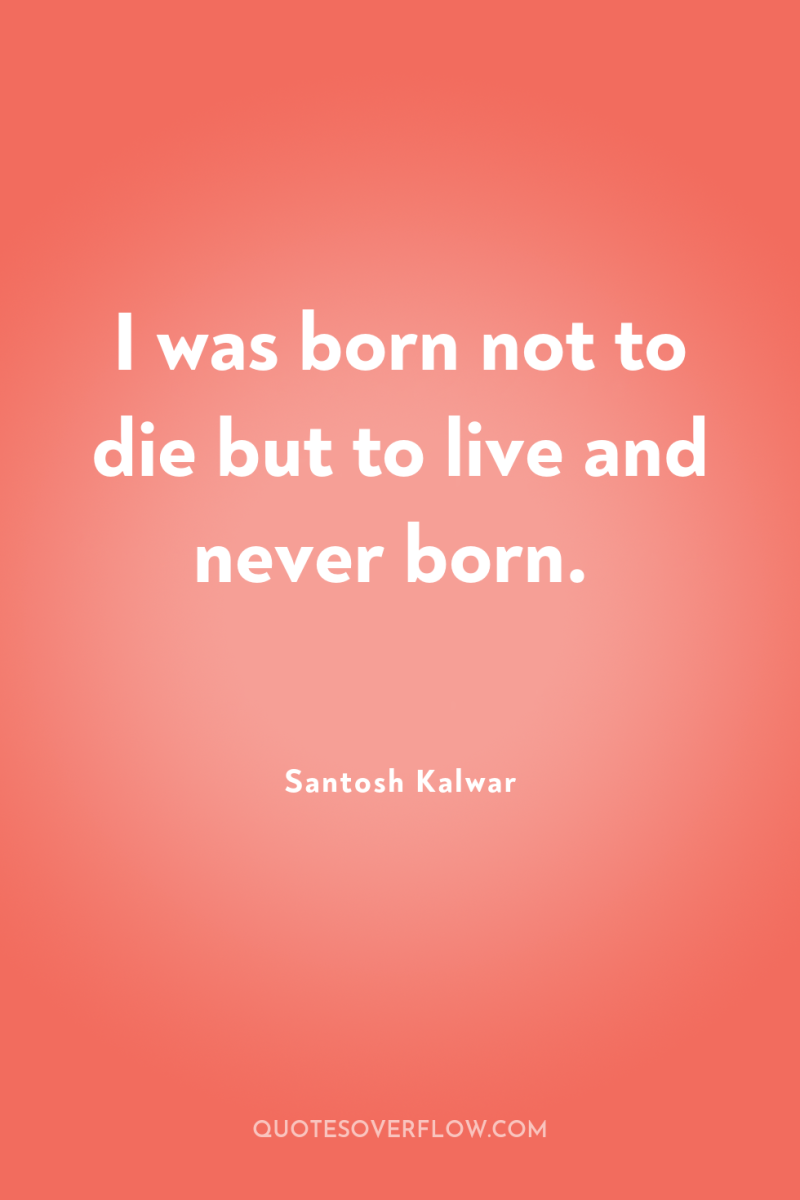 I was born not to die but to live and...