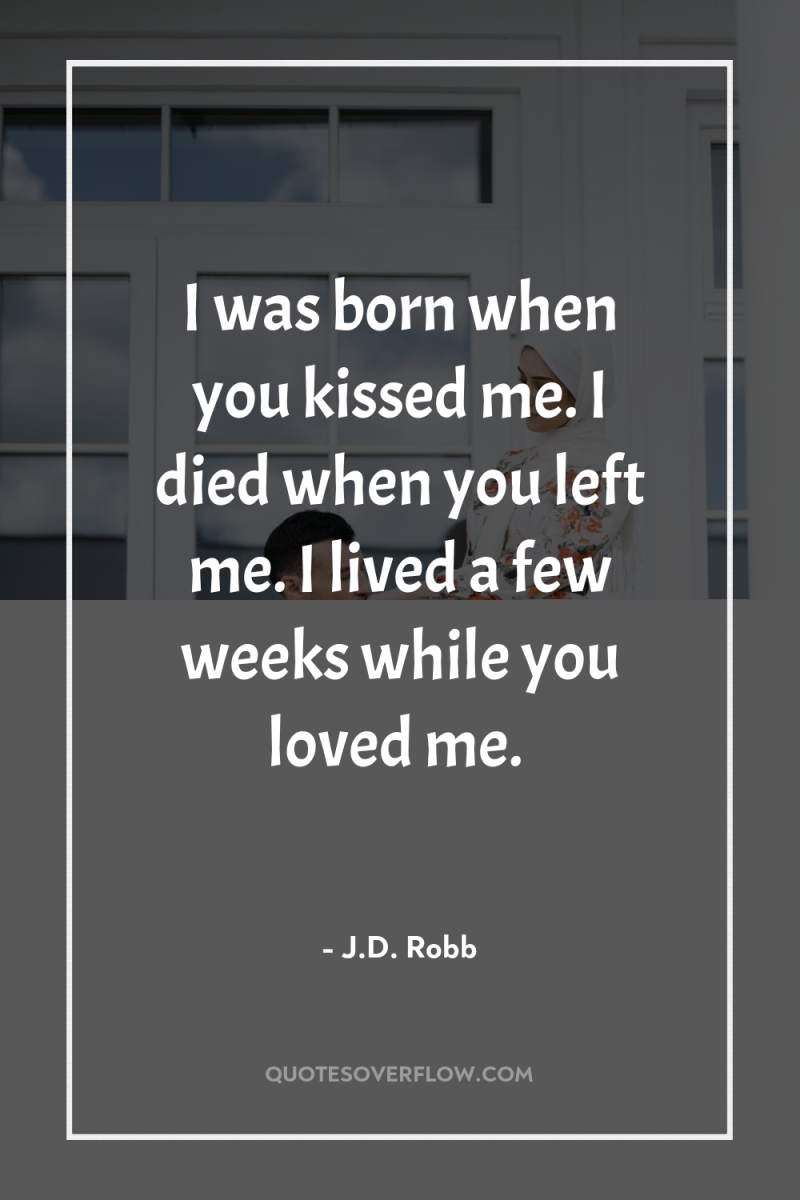 I was born when you kissed me. I died when...