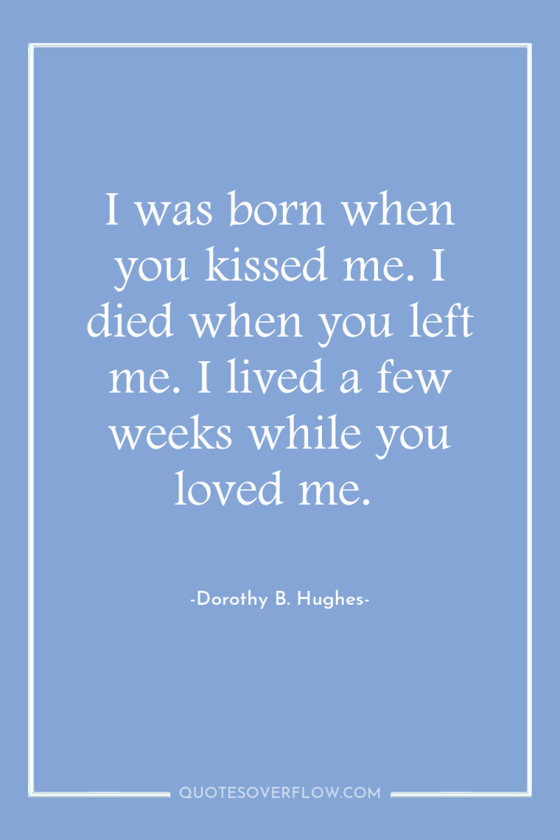 I was born when you kissed me. I died when...