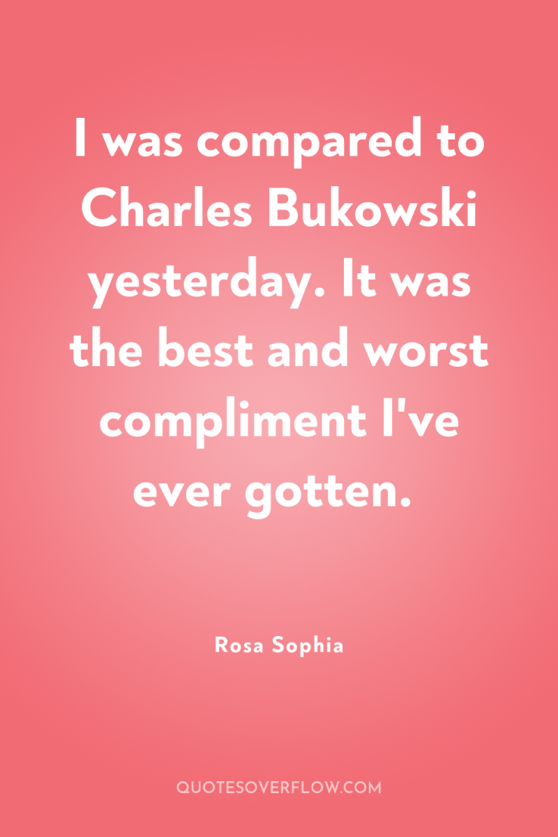 I was compared to Charles Bukowski yesterday. It was the...