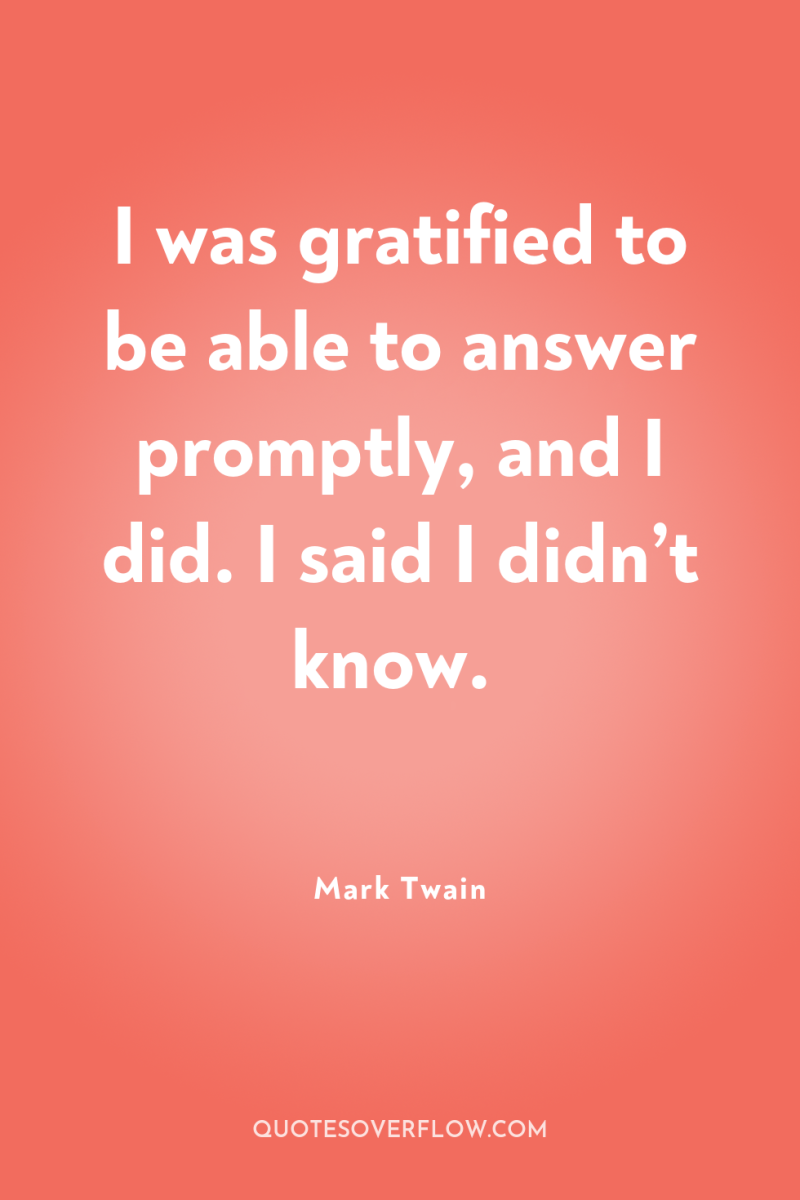I was gratified to be able to answer promptly, and...