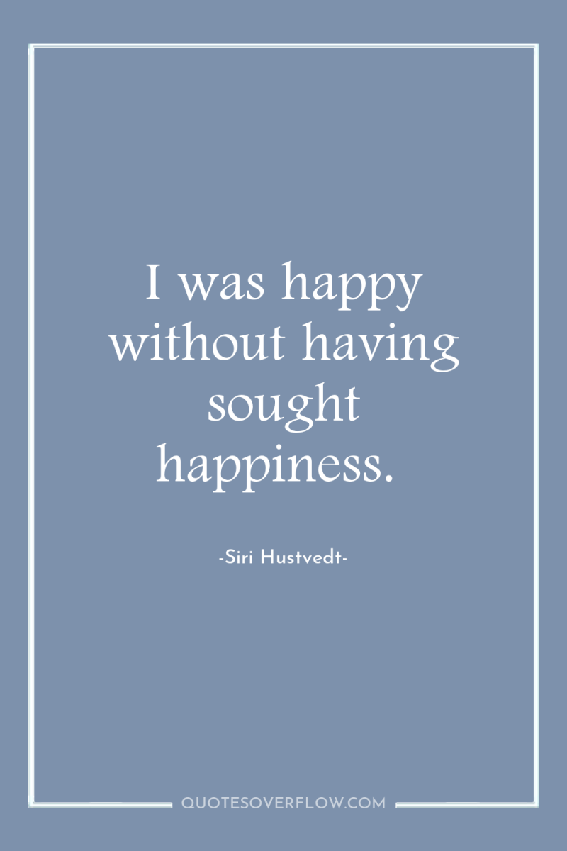 I was happy without having sought happiness. 