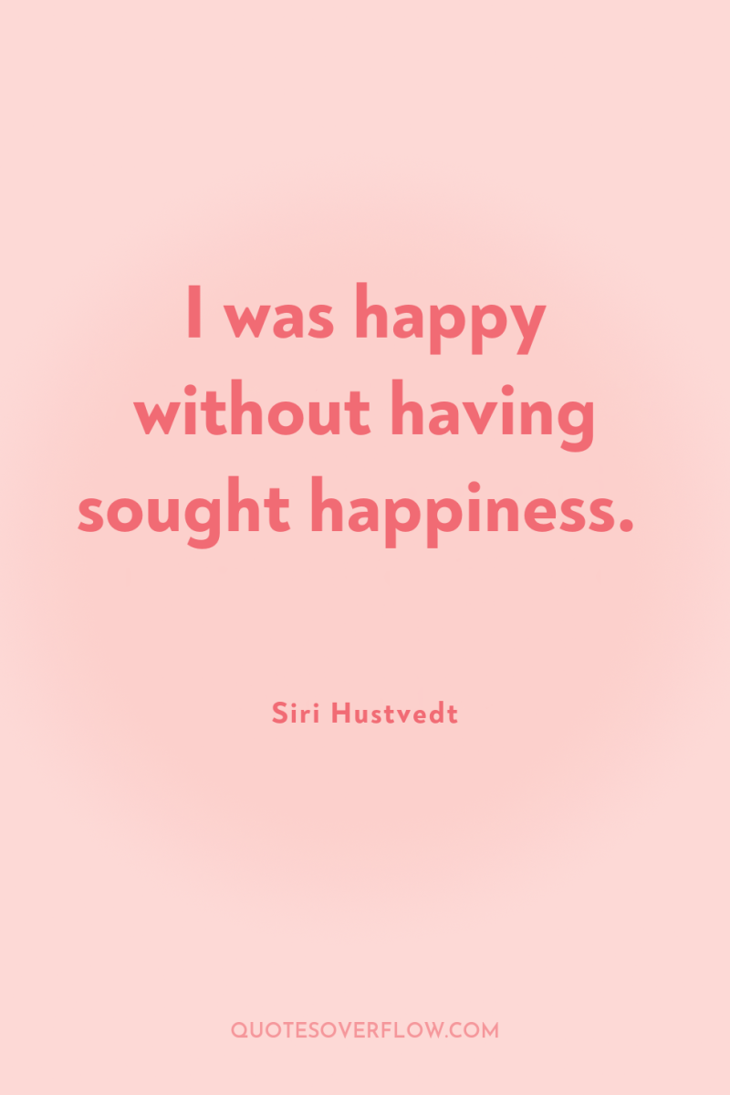 I was happy without having sought happiness. 