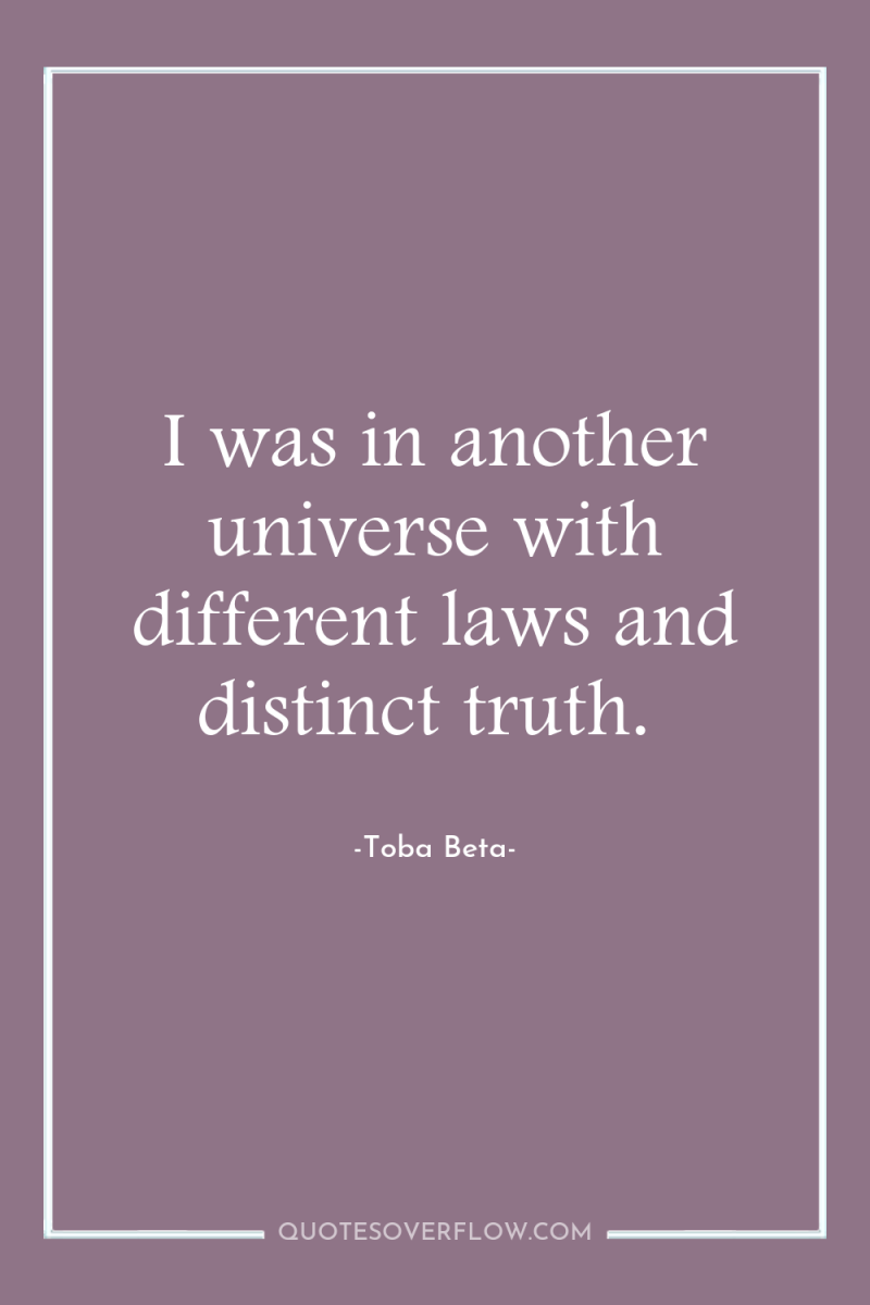 I was in another universe with different laws and distinct...