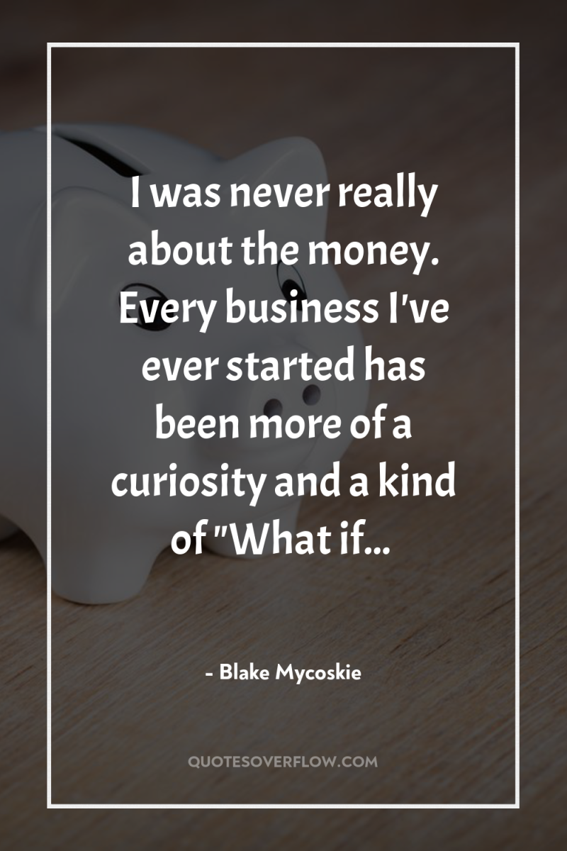 I was never really about the money. Every business I've...