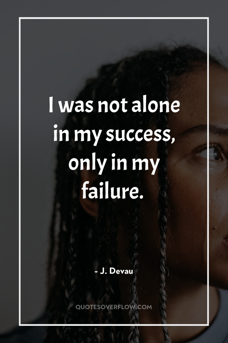 I was not alone in my success, only in my...