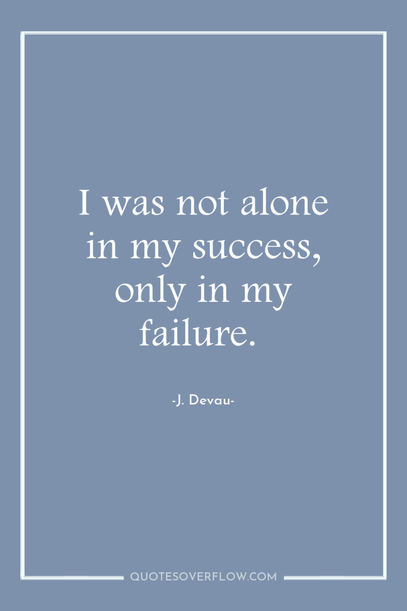 I was not alone in my success, only in my...