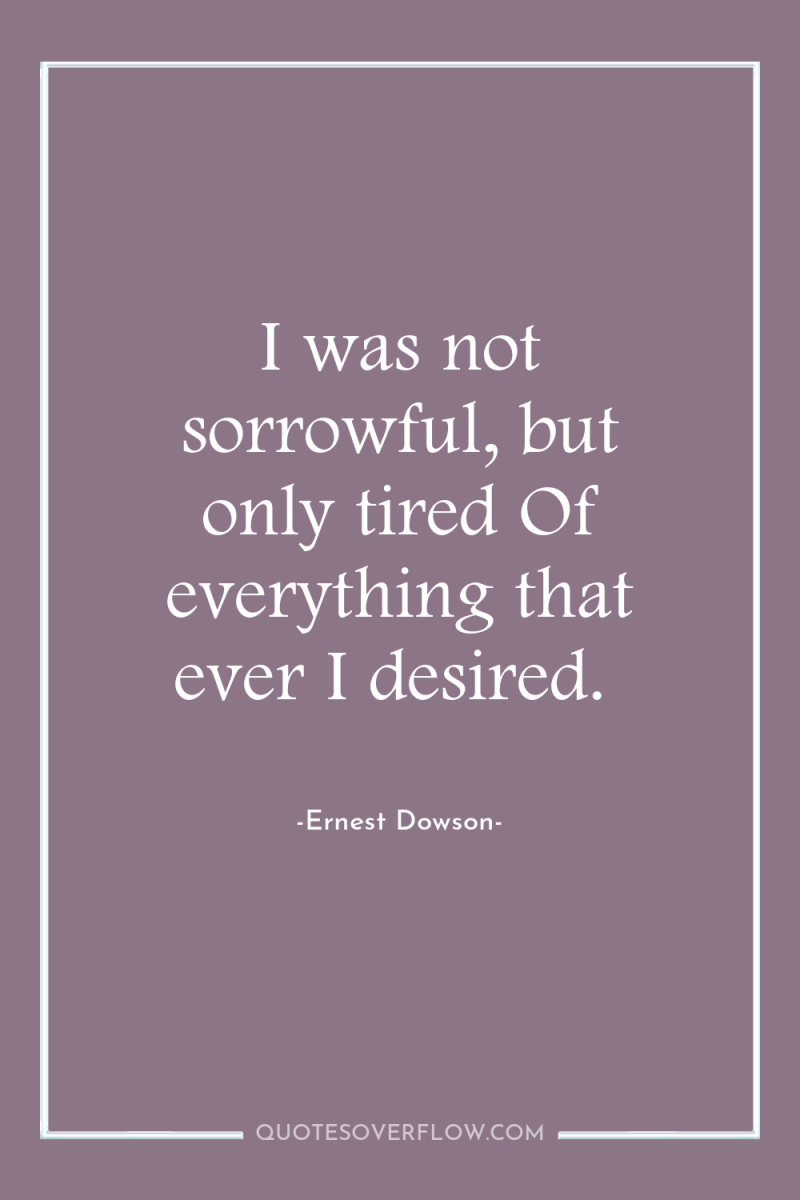 I was not sorrowful, but only tired Of everything that...