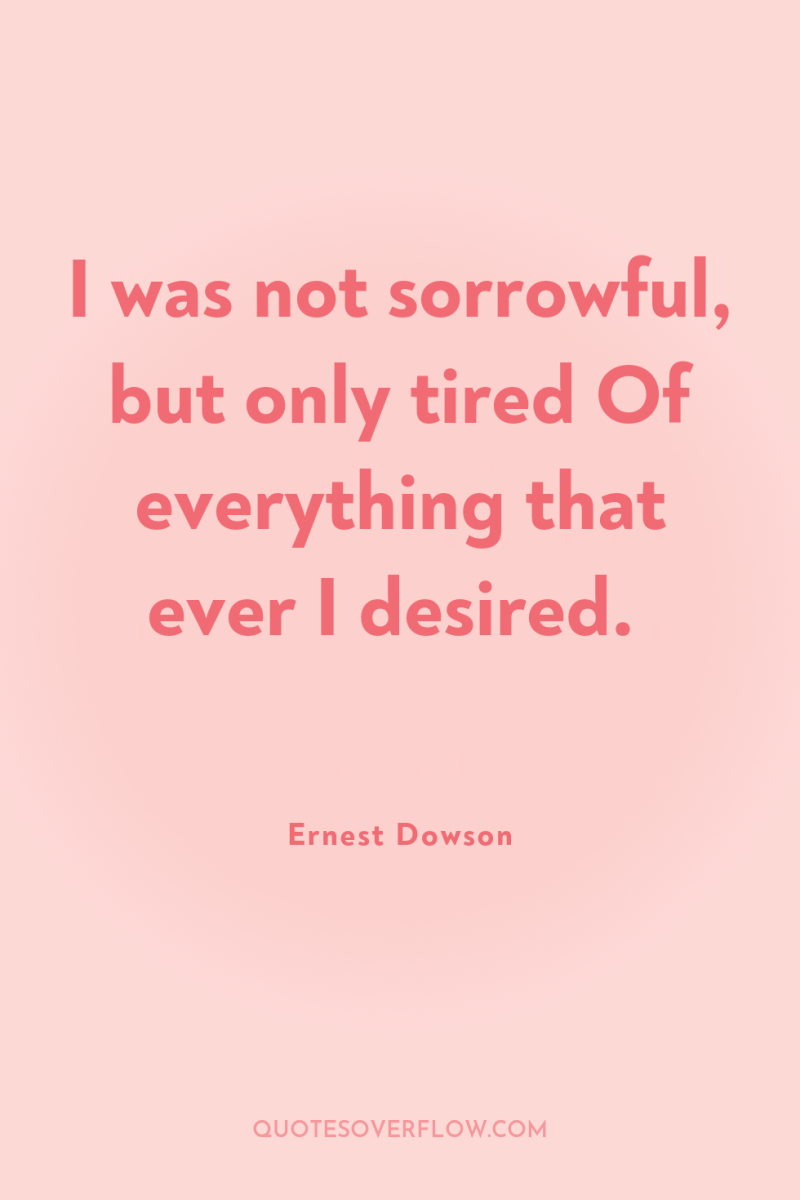 I was not sorrowful, but only tired Of everything that...