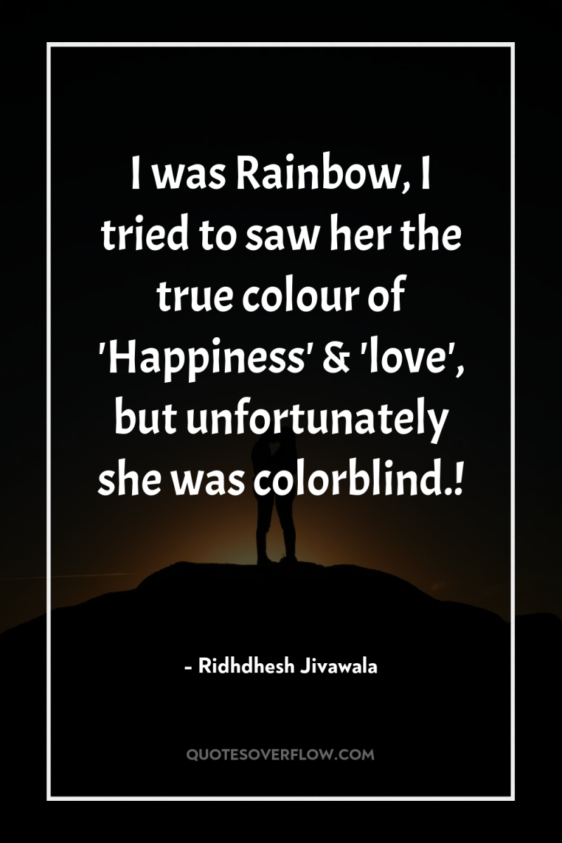 I was Rainbow, I tried to saw her the true...