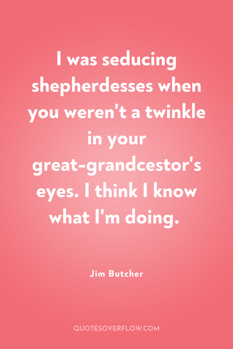 I was seducing shepherdesses when you weren't a twinkle in...