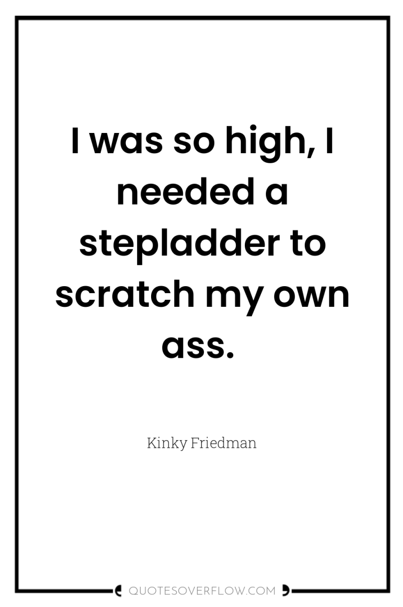 I was so high, I needed a stepladder to scratch...