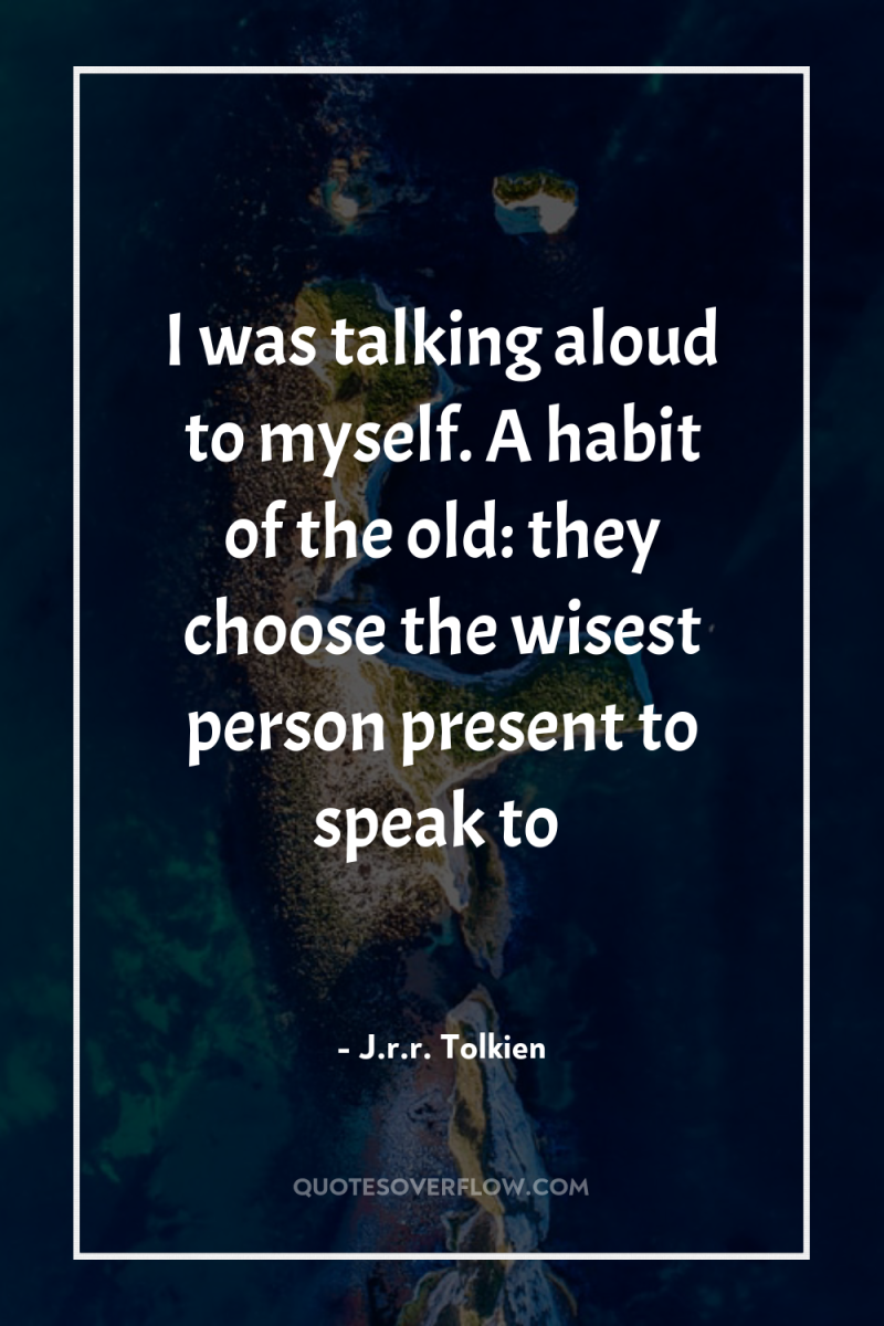 I was talking aloud to myself. A habit of the...