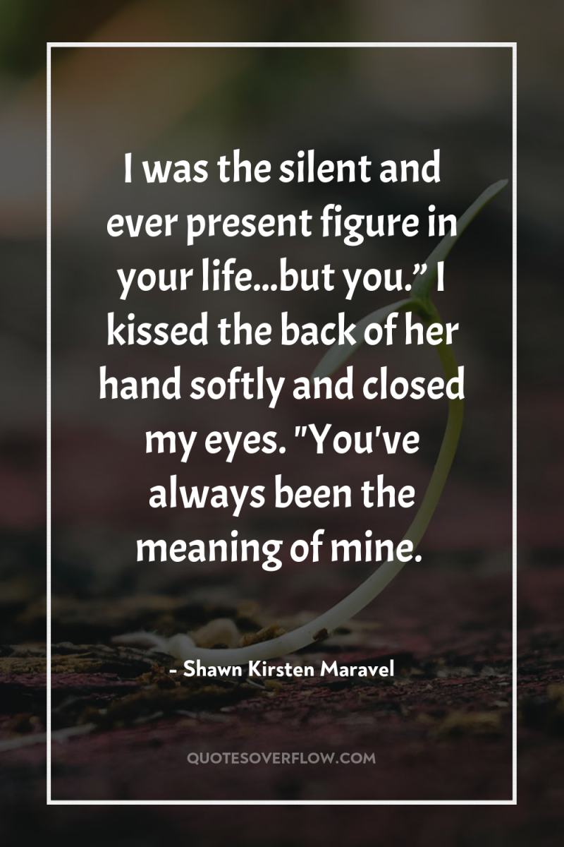 I was the silent and ever present figure in your...