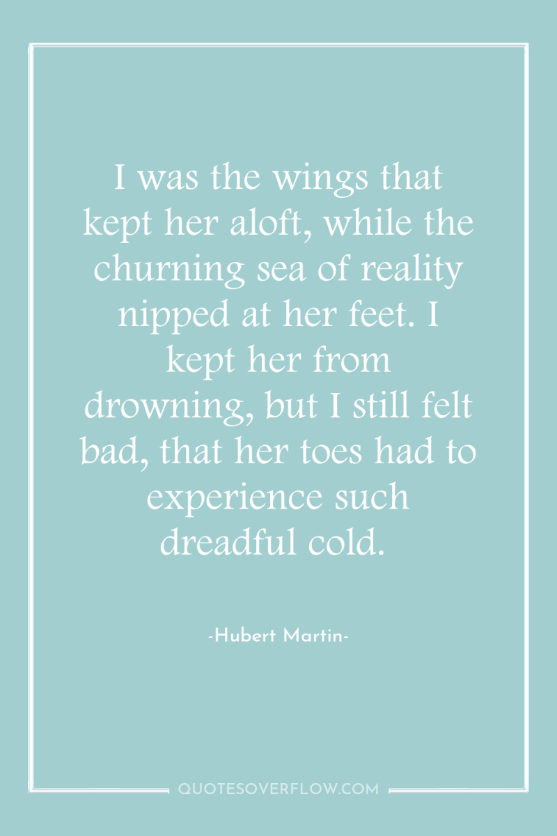 I was the wings that kept her aloft, while the...