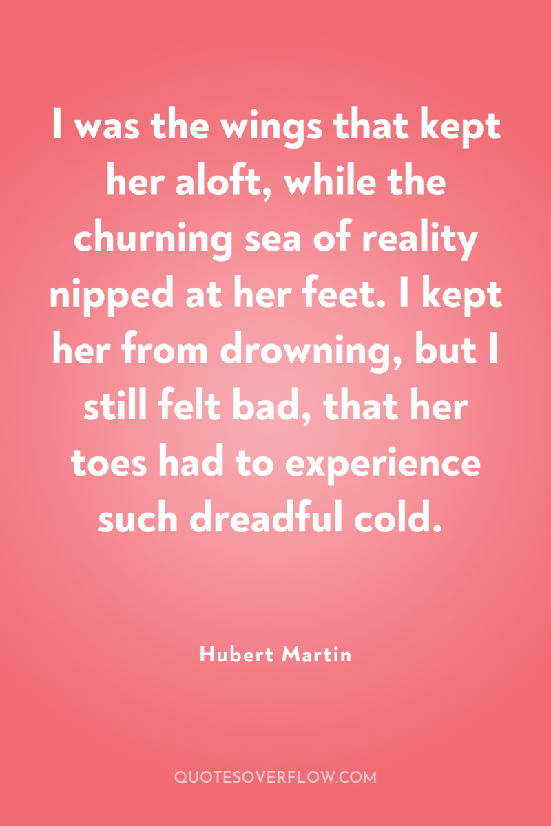 I was the wings that kept her aloft, while the...