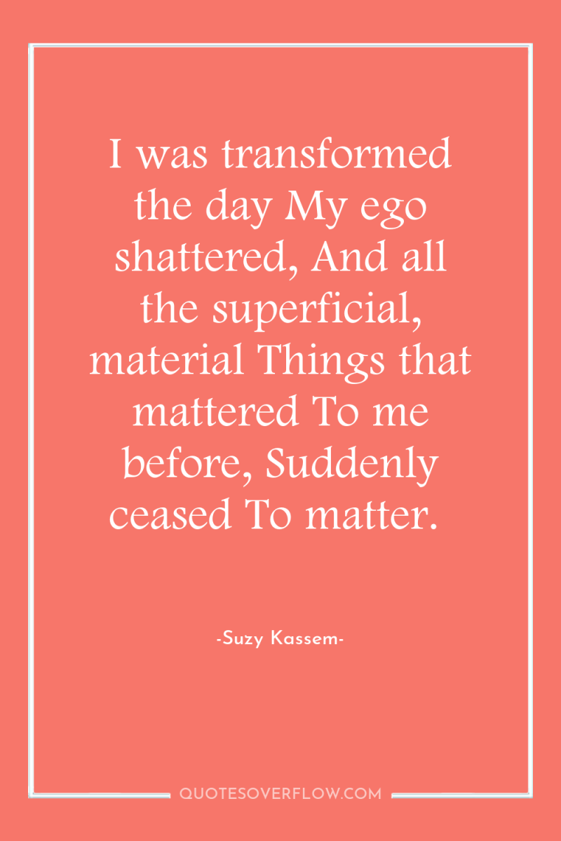 I was transformed the day My ego shattered, And all...