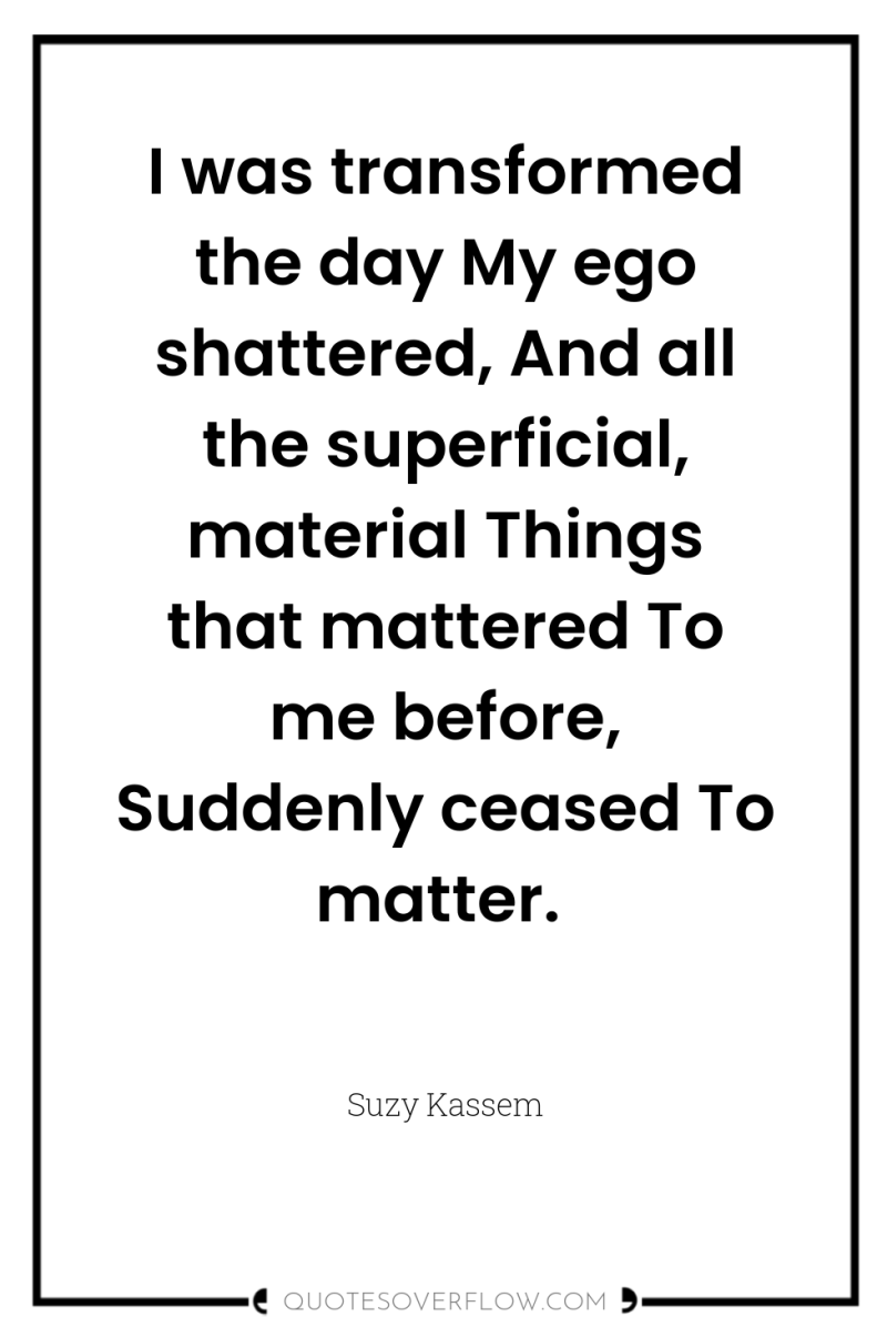 I was transformed the day My ego shattered, And all...