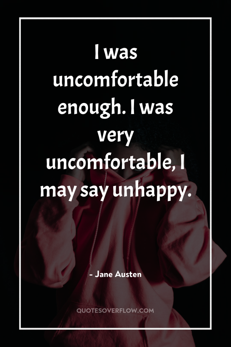 I was uncomfortable enough. I was very uncomfortable, I may...