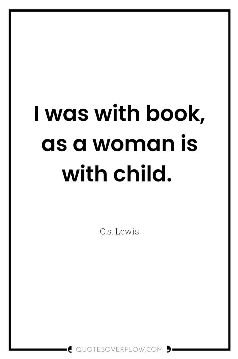 I was with book, as a woman is with child. 