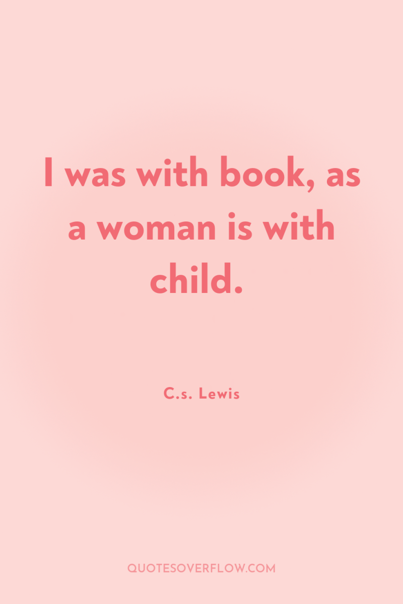 I was with book, as a woman is with child. 