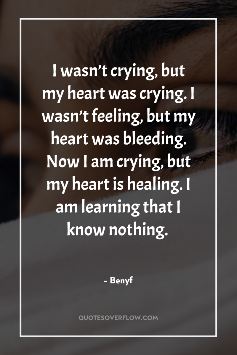 I wasn’t crying, but my heart was crying. I wasn’t...