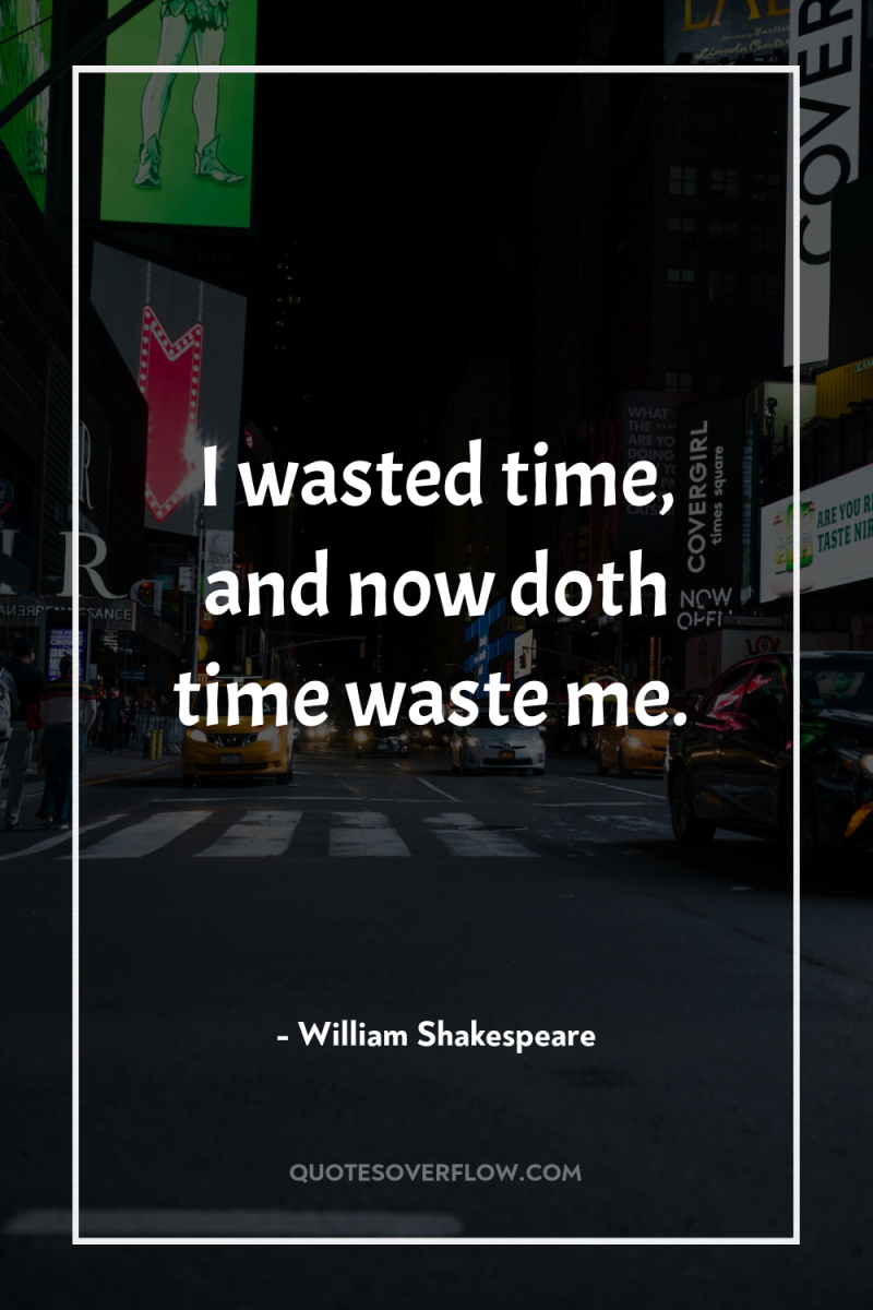 I wasted time, and now doth time waste me. 