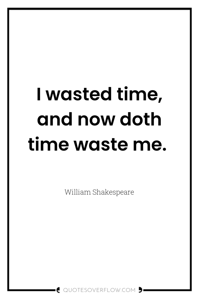 I wasted time, and now doth time waste me. 