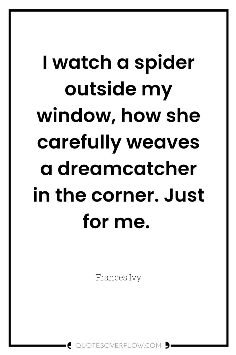 I watch a spider outside my window, how she carefully...