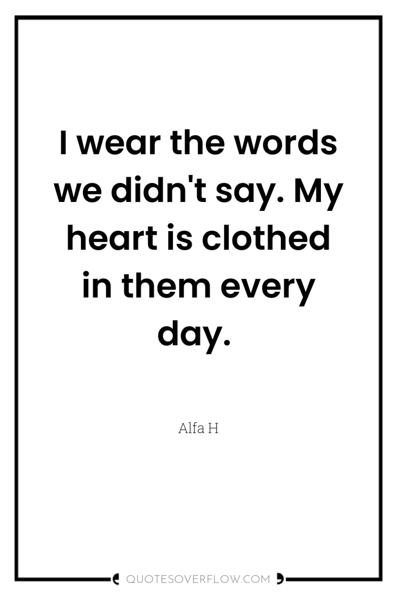I wear the words we didn't say. My heart is...
