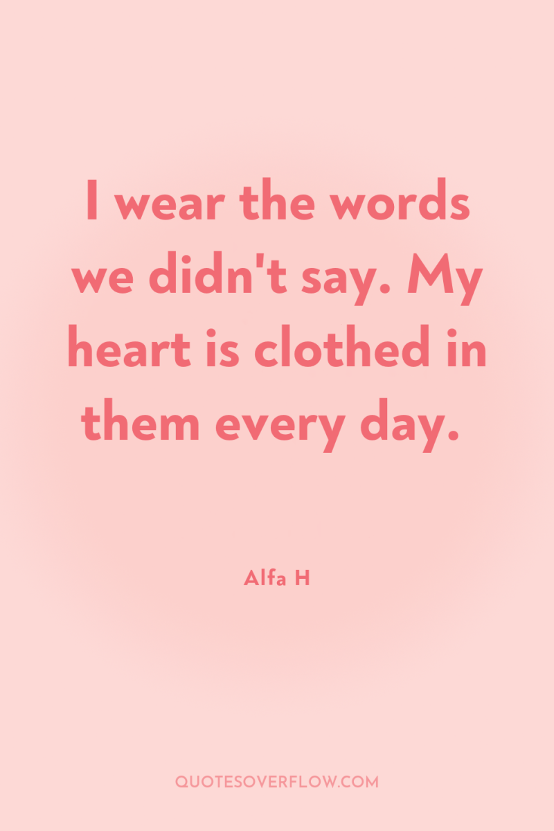 I wear the words we didn't say. My heart is...