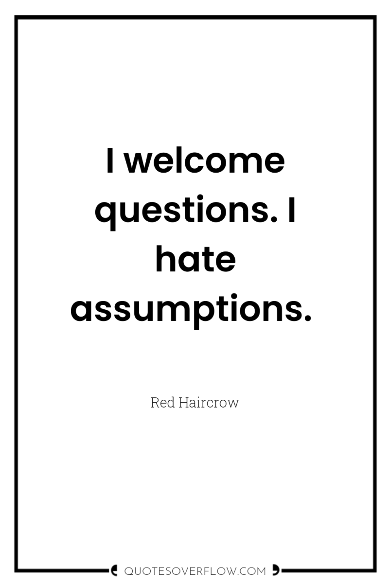 I welcome questions. I hate assumptions. 