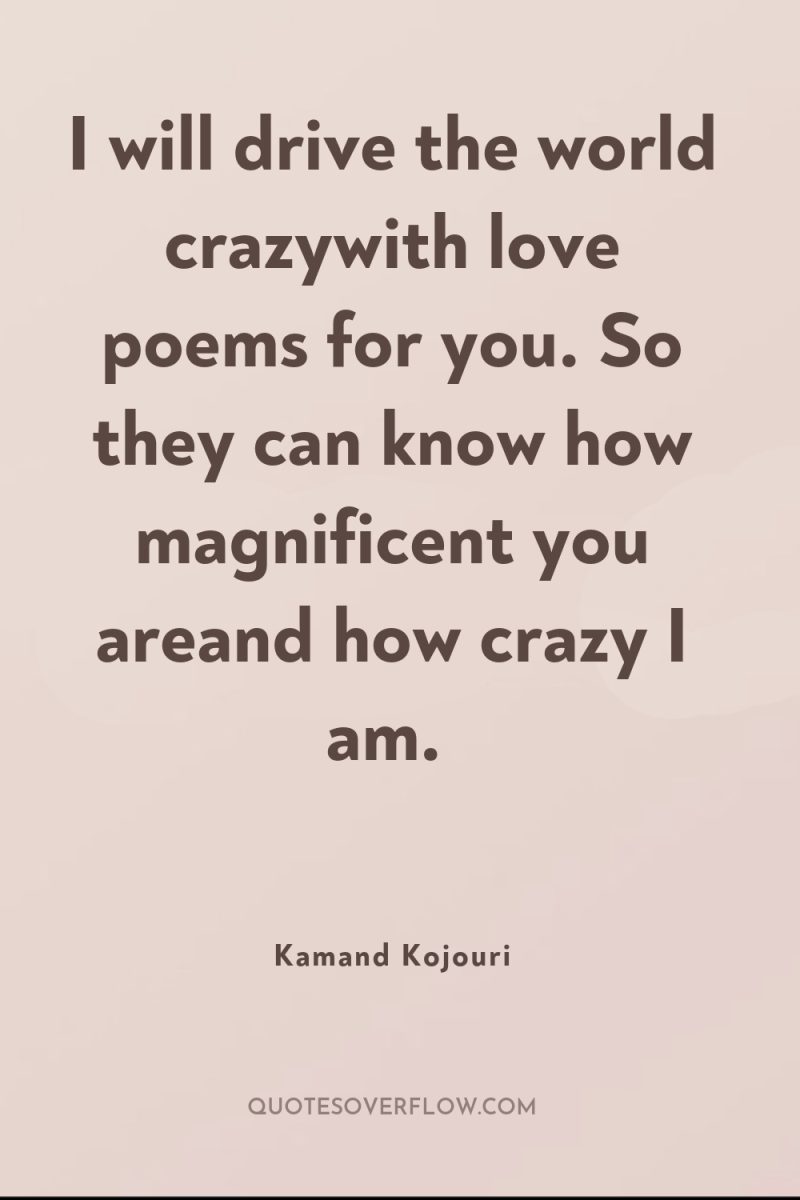 I will drive the world crazywith love poems for you....
