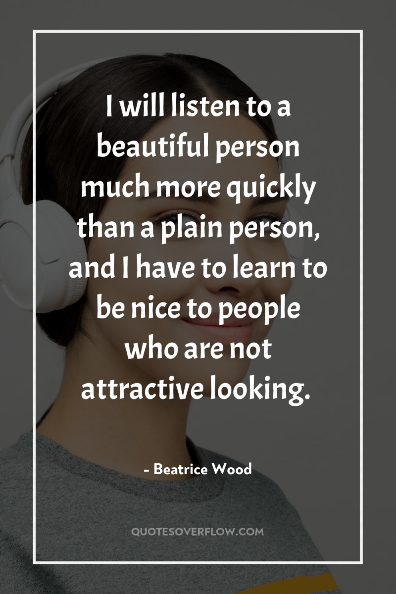 I will listen to a beautiful person much more quickly...