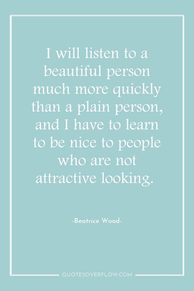I will listen to a beautiful person much more quickly...