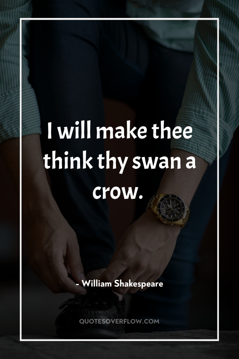 I will make thee think thy swan a crow. 