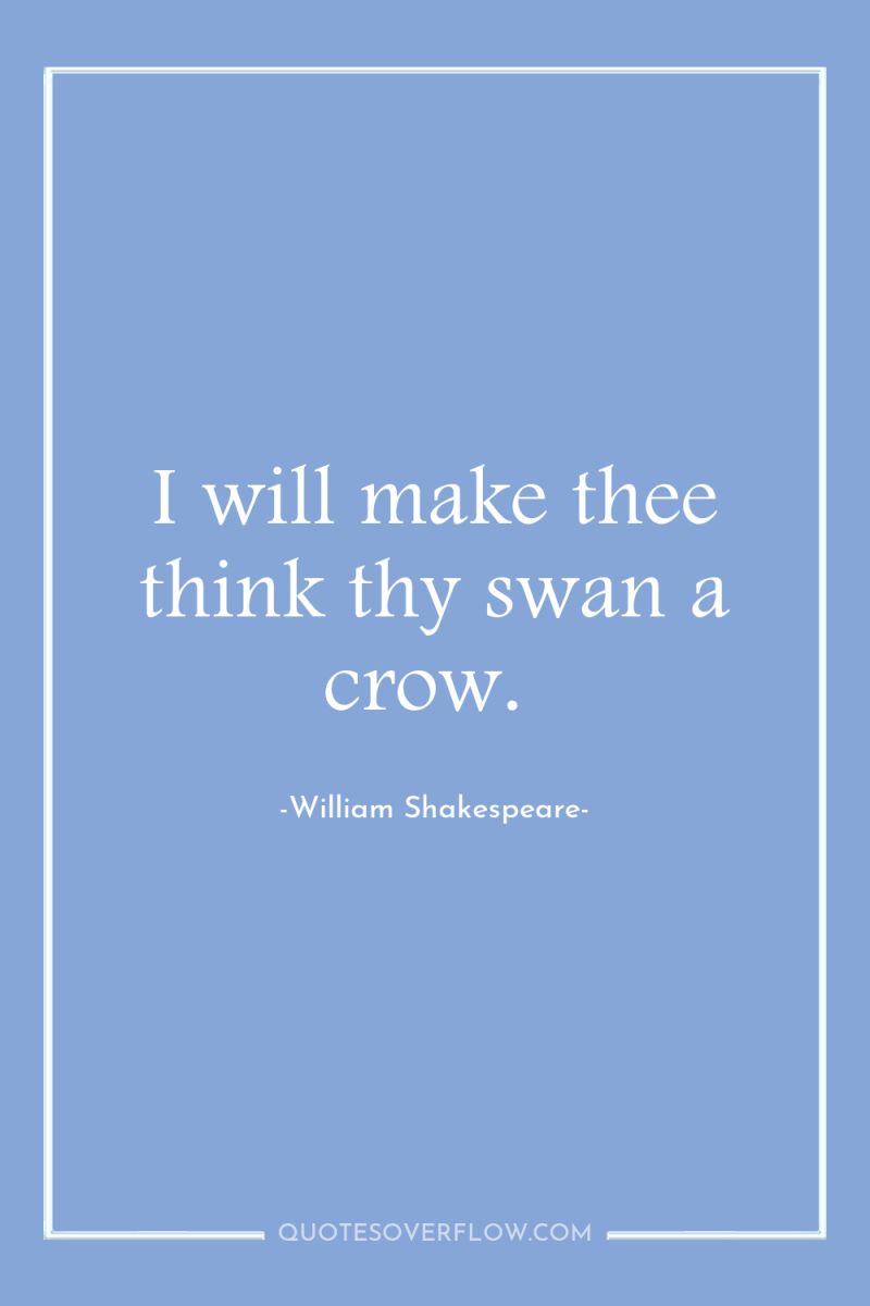 I will make thee think thy swan a crow. 
