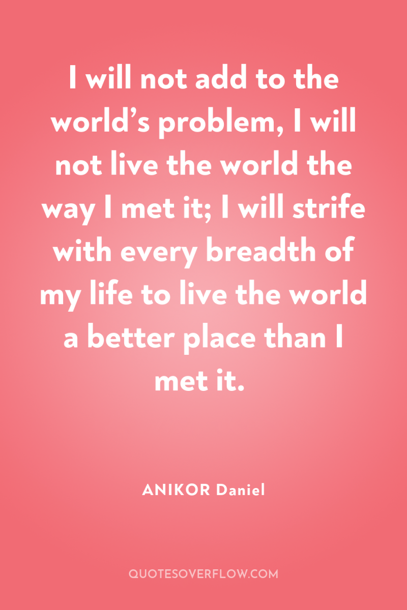 I will not add to the world’s problem, I will...